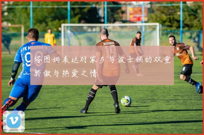 塔图姆表达对家乡与波士顿的双重骄傲与热爱之情
