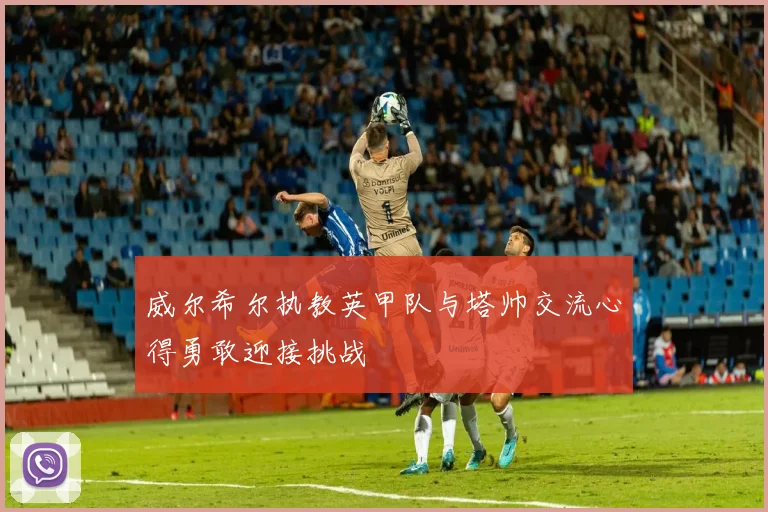 威尔希尔执教英甲队与塔帅交流心得勇敢迎接挑战