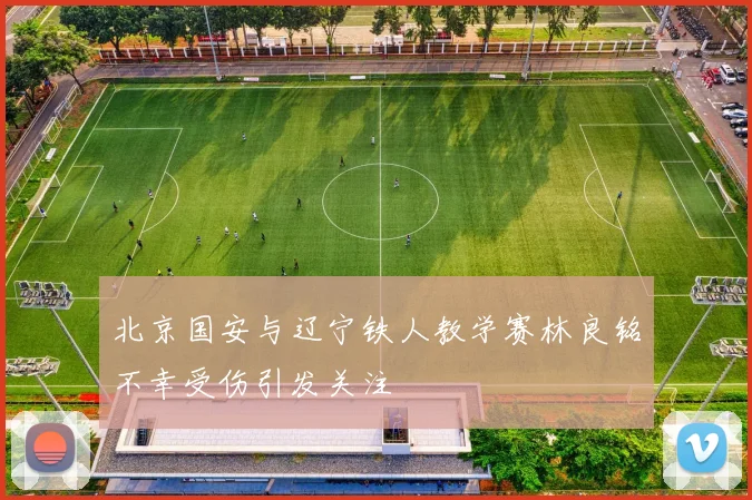 北京国安与辽宁铁人教学赛林良铭不幸受伤引发关注