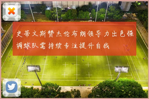 史蒂文斯赞杰伦布朗领导力出色强调球队需持续专注提升自我