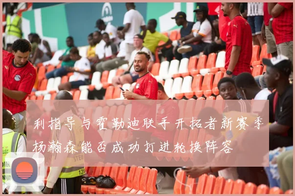 利指导与霍勒迪联手开拓者新赛季杨瀚森能否成功打进轮换阵容