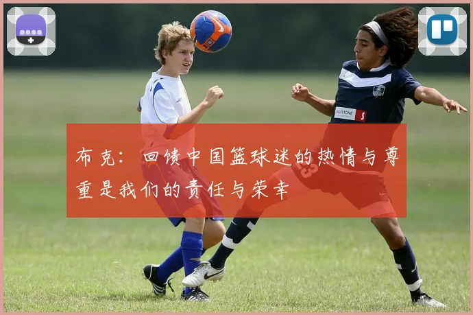 布克：回馈中国篮球迷的热情与尊重是我们的责任与荣幸
