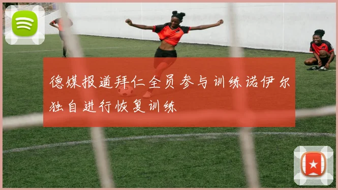 德媒报道拜仁全员参与训练诺伊尔独自进行恢复训练