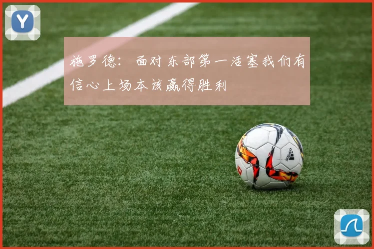 施罗德：面对东部第一活塞我们有信心上场本该赢得胜利