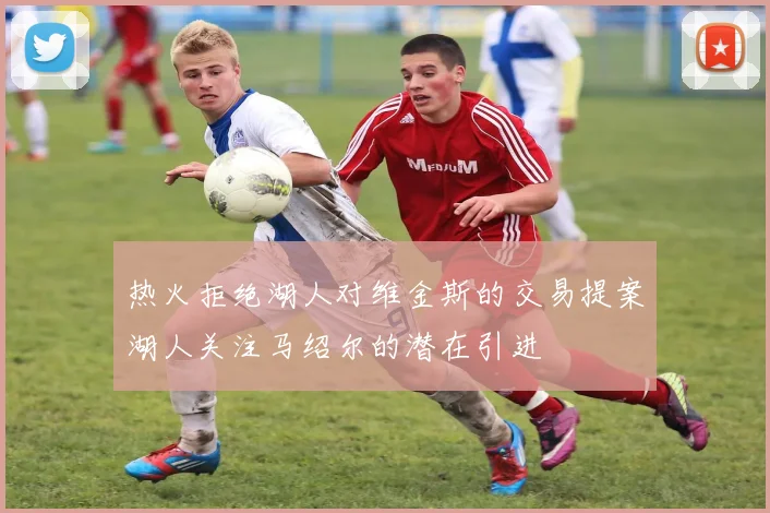 热火拒绝湖人对维金斯的交易提案湖人关注马绍尔的潜在引进