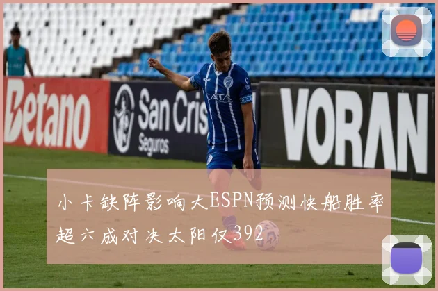 小卡缺阵影响大ESPN预测快船胜率超六成对决太阳仅392