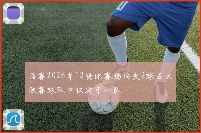 马赛2026年12场比赛场均失2球五大联赛球队中仅次于一队