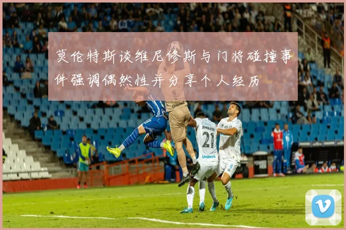 莫伦特斯谈维尼修斯与门将碰撞事件强调偶然性并分享个人经历
