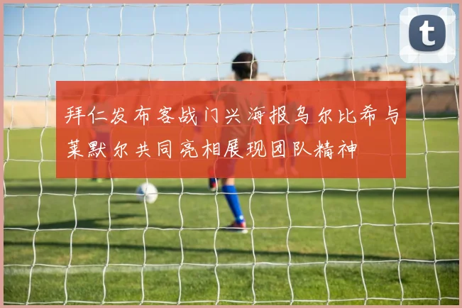 拜仁发布客战门兴海报乌尔比希与莱默尔共同亮相展现团队精神