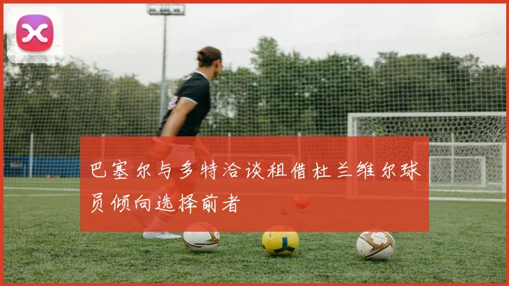 巴塞尔与多特洽谈租借杜兰维尔球员倾向选择前者