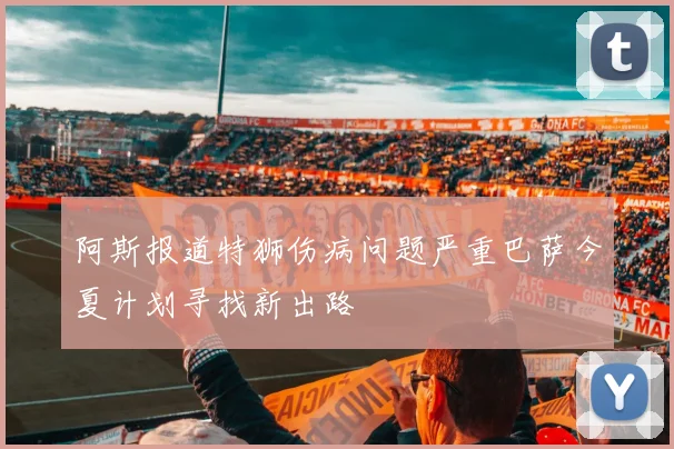 阿斯报道特狮伤病问题严重巴萨今夏计划寻找新出路