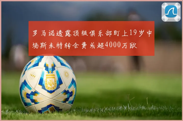 罗马诺透露顶级俱乐部盯上19岁中场斯米特转会费或超4000万欧