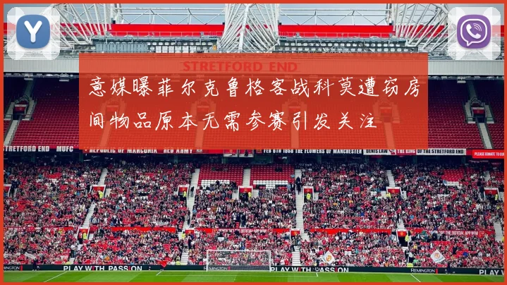 意媒曝菲尔克鲁格客战科莫遭窃房间物品原本无需参赛引发关注