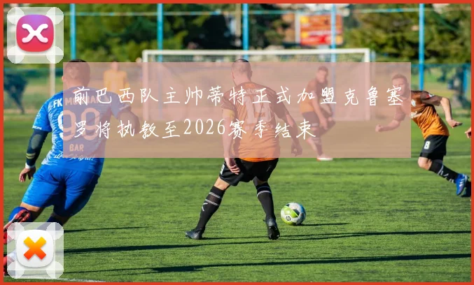 前巴西队主帅蒂特正式加盟克鲁塞罗将执教至2026赛季结束