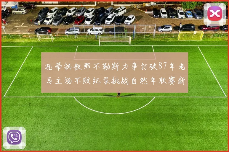 孔蒂执教那不勒斯力争打破87年老马主场不败纪录挑战自然年联赛新高