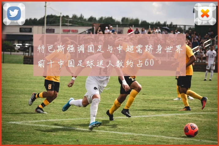 特巴斯强调国足与中超需跻身世界前十中国足球迷人数约占60