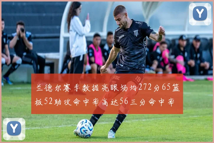 兰德尔赛季数据亮眼场均272分65篮板52助攻命中率高达56三分命中率47