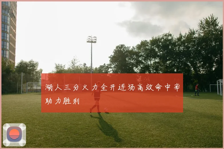 湖人三分火力全开连场高效命中率助力胜利