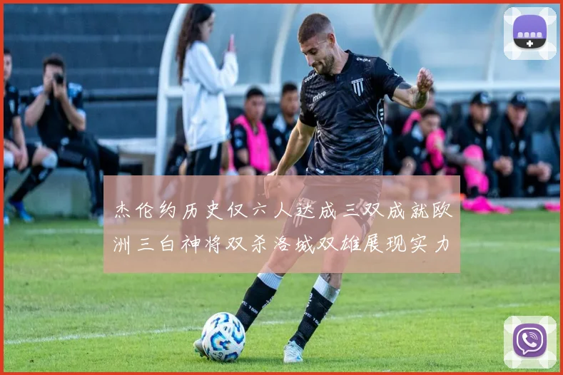 杰伦约历史仅六人达成三双成就欧洲三白神将双杀洛城双雄展现实力