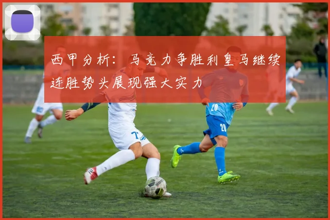 西甲分析：马竞力争胜利皇马继续连胜势头展现强大实力
