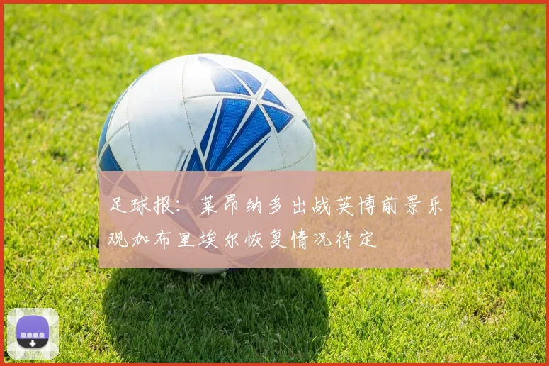 足球报：莱昂纳多出战英博前景乐观加布里埃尔恢复情况待定