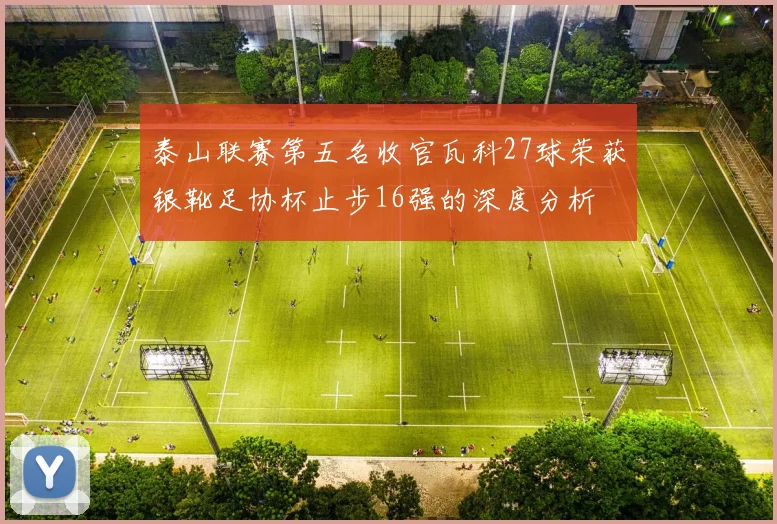 泰山联赛第五名收官瓦科27球荣获银靴足协杯止步16强的深度分析
