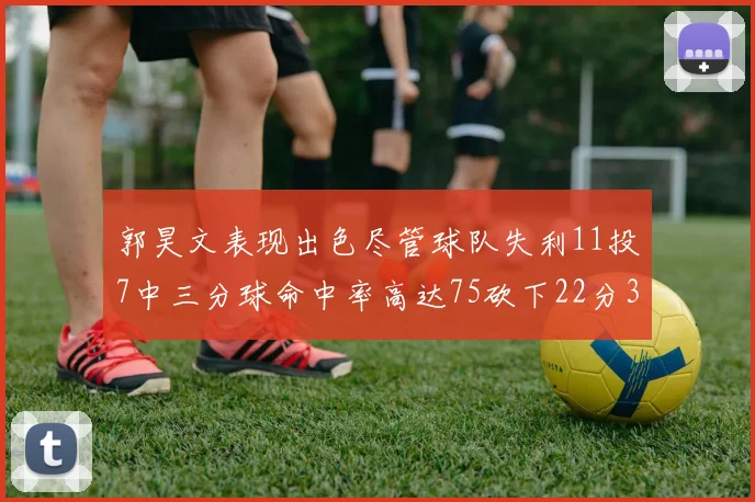 郭昊文表现出色尽管球队失利11投7中三分球命中率高达75砍下22分3篮板3助攻