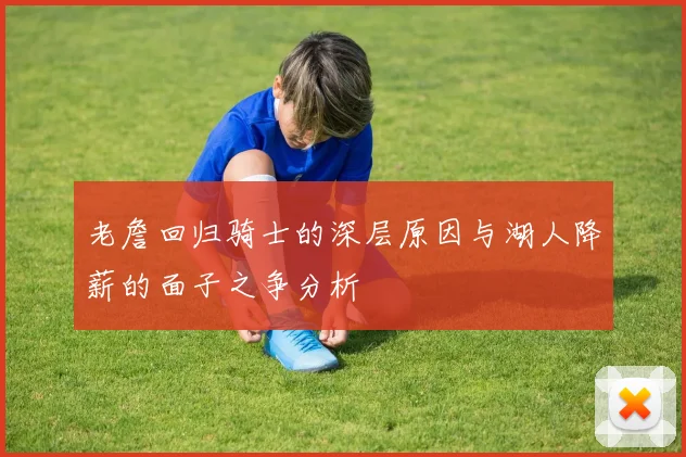 老詹回归骑士的深层原因与湖人降薪的面子之争分析