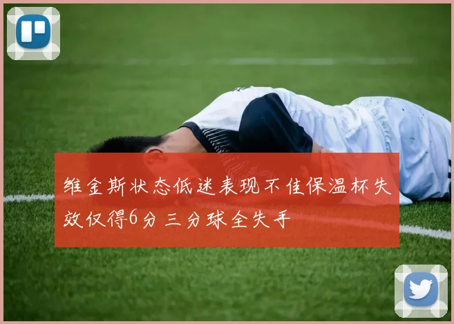 维金斯状态低迷表现不佳保温杯失效仅得6分三分球全失手