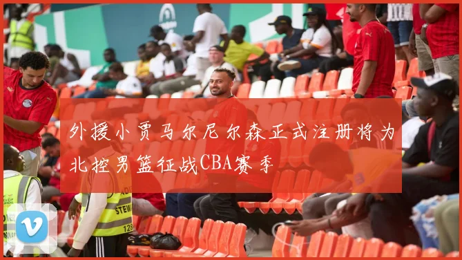 外援小贾马尔尼尔森正式注册将为北控男篮征战CBA赛季