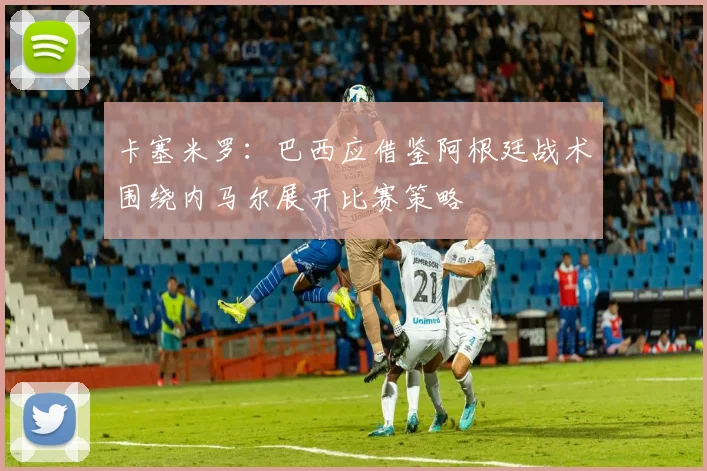 卡塞米罗：巴西应借鉴阿根廷战术围绕内马尔展开比赛策略