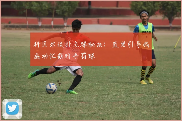 科贝尔谈扑点球秘诀：直觉引导我成功拦截对手罚球