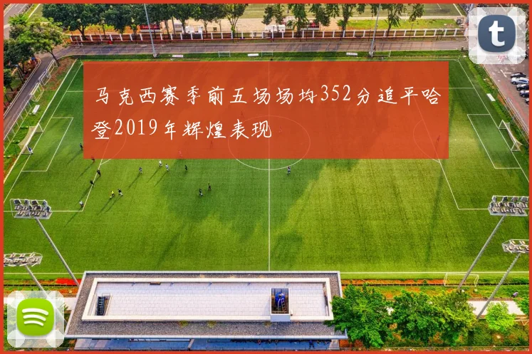 马克西赛季前五场场均352分追平哈登2019年辉煌表现