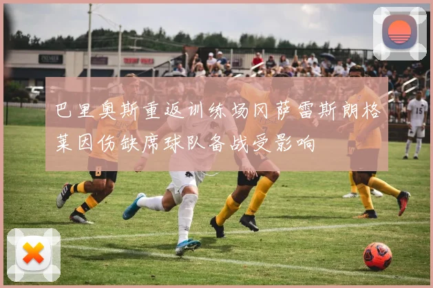 巴里奥斯重返训练场冈萨雷斯朗格莱因伤缺席球队备战受影响