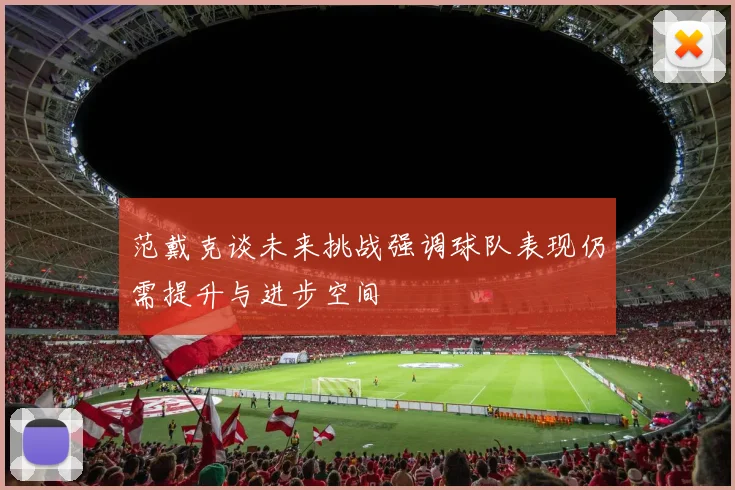 范戴克谈未来挑战强调球队表现仍需提升与进步空间
