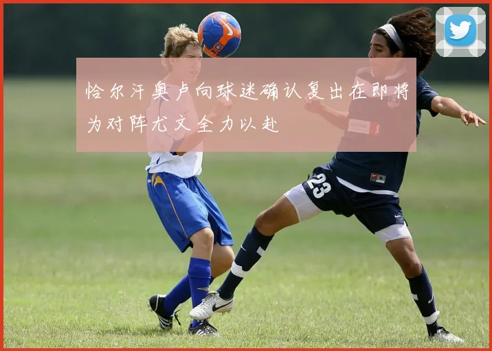 恰尔汗奥卢向球迷确认复出在即将为对阵尤文全力以赴