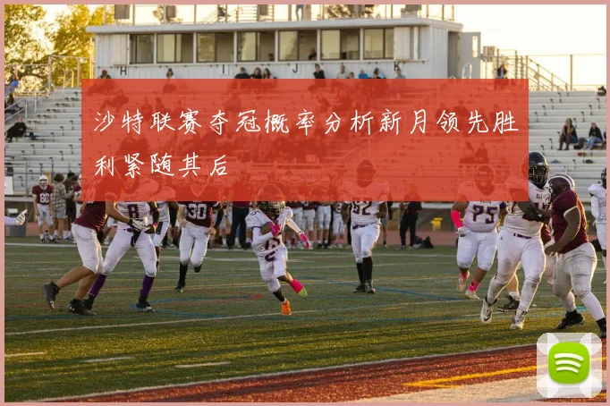 沙特联赛夺冠概率分析新月领先胜利紧随其后