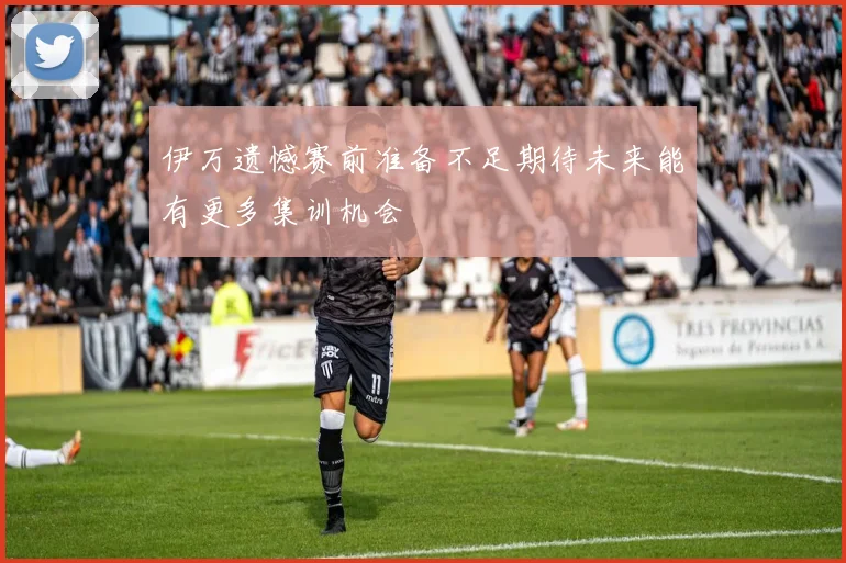 伊万遗憾赛前准备不足期待未来能有更多集训机会