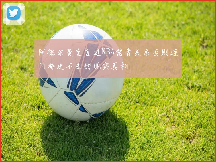 阿德尔曼直言进NBA需靠关系否则连门都进不去的现实真相