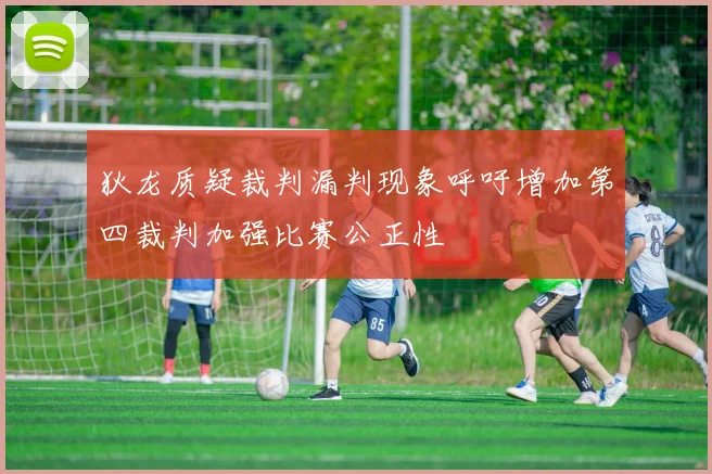 狄龙质疑裁判漏判现象呼吁增加第四裁判加强比赛公正性