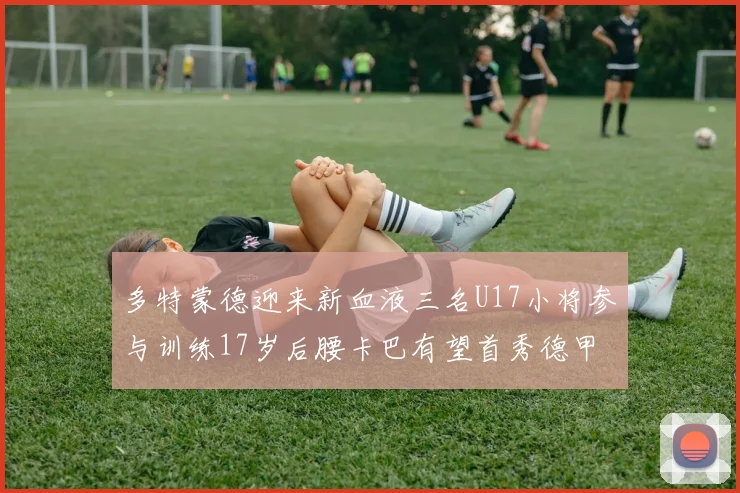 多特蒙德迎来新血液三名U17小将参与训练17岁后腰卡巴有望首秀德甲