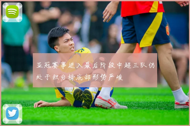 亚冠赛事进入最后阶段中超三队仍处于积分榜底部形势严峻
