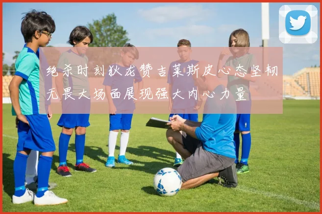绝杀时刻狄龙赞吉莱斯皮心态坚韧无畏大场面展现强大内心力量