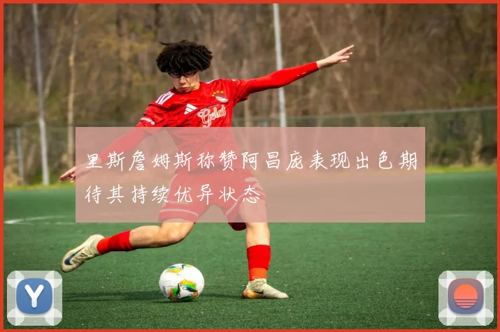 里斯詹姆斯称赞阿昌庞表现出色期待其持续优异状态