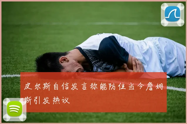 皮尔斯自信发言称能防住当今詹姆斯引发热议