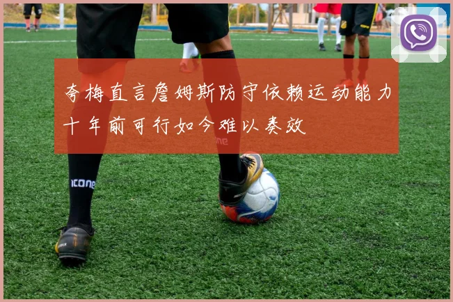 夸梅直言詹姆斯防守依赖运动能力十年前可行如今难以奏效